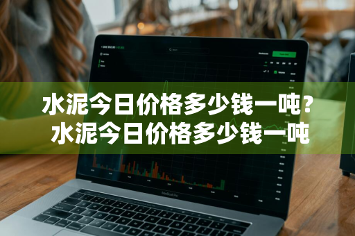 水泥今日价格多少钱一吨？ 水泥今日价格多少钱一吨