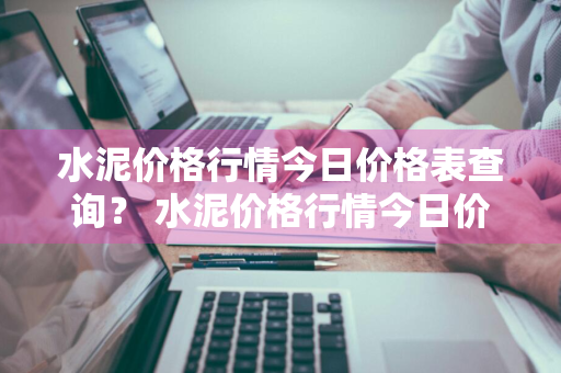水泥价格行情今日价格表查询？ 水泥价格行情今日价格表查询最新