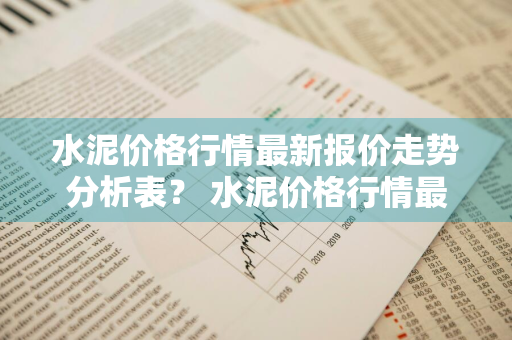 水泥价格行情最新报价走势分析表？ 水泥价格行情最新报价走势分析表图