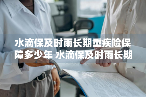 水滴保及时雨长期重疾险保障多少年 水滴保及时雨长期重疾险好不好?