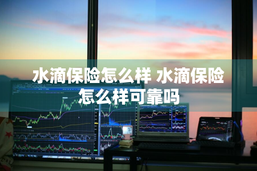 水滴保险怎么样 水滴保险怎么样可靠吗