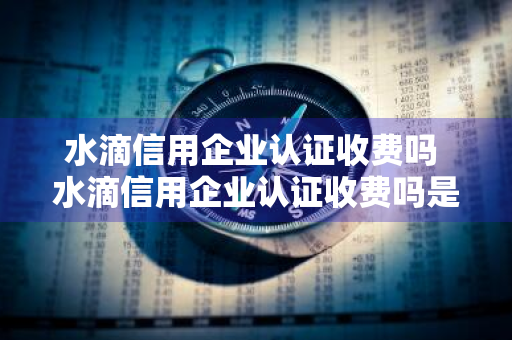 水滴信用企业认证收费吗 水滴信用企业认证收费吗是真的吗