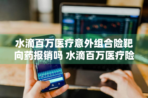 水滴百万医疗意外组合险靶向药报销吗 水滴百万医疗险包括意外险吗