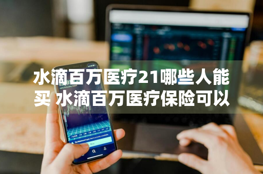 水滴百万医疗21哪些人能买 水滴百万医疗保险可以买吗