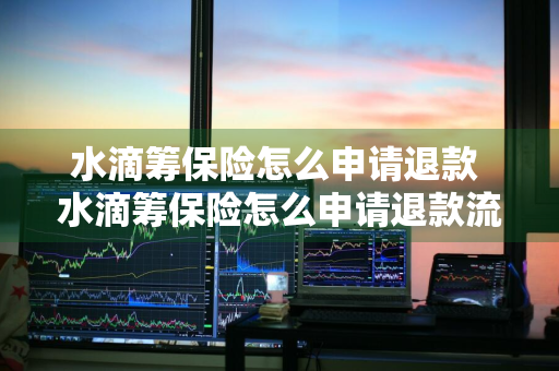 水滴筹保险怎么申请退款 水滴筹保险怎么申请退款流程
