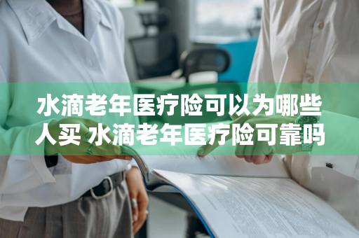 水滴老年医疗险可以为哪些人买 水滴老年医疗险可靠吗