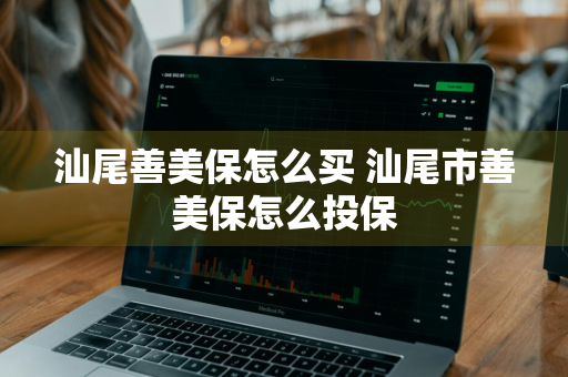 汕尾善美保怎么买 汕尾市善美保怎么投保