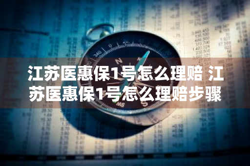 江苏医惠保1号怎么理赔 江苏医惠保1号怎么理赔步骤