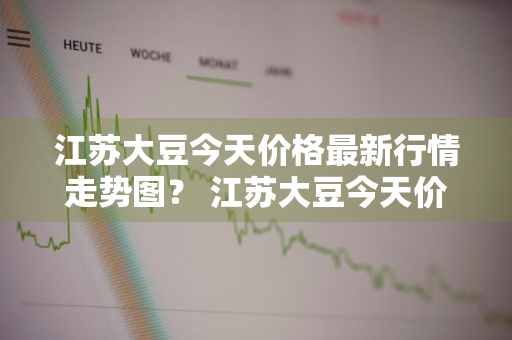 江苏大豆今天价格最新行情走势图？ 江苏大豆今天价格最新行情走势图表