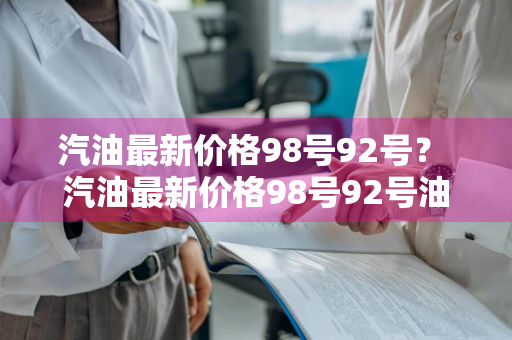 汽油最新价格98号92号？ 汽油最新价格98号92号油