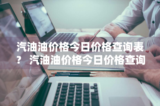 汽油油价格今日价格查询表？ 汽油油价格今日价格查询表