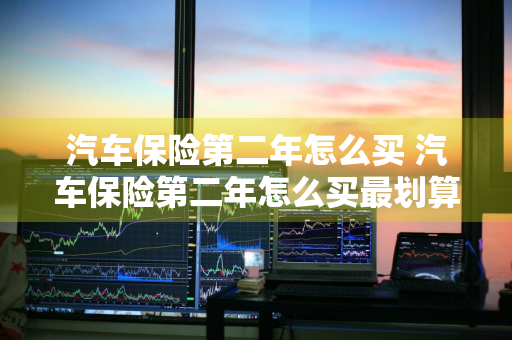 汽车保险第二年怎么买 汽车保险第二年怎么买最划算