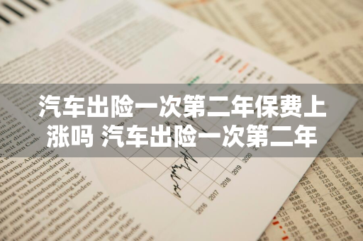 汽车出险一次第二年保费上涨吗 汽车出险一次第二年保费上涨吗多少钱