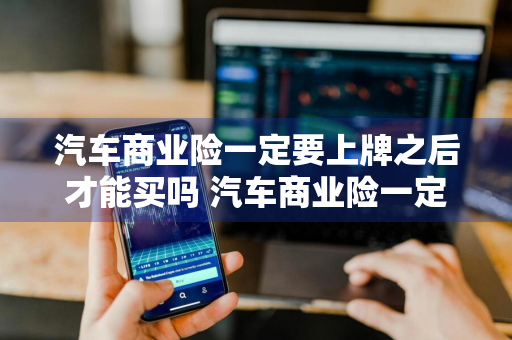汽车商业险一定要上牌之后才能买吗 汽车商业险一定要上牌之后才能买吗