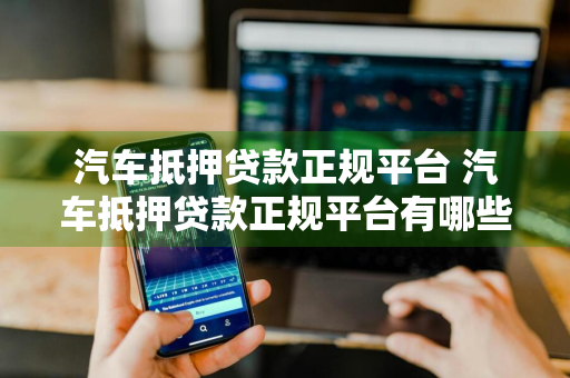 汽车抵押贷款正规平台 汽车抵押贷款正规平台有哪些