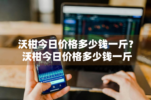 沃柑今日价格多少钱一斤？ 沃柑今日价格多少钱一斤呢