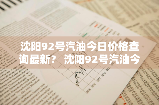 沈阳92号汽油今日价格查询最新？ 沈阳92号汽油今日价格查询最新消息