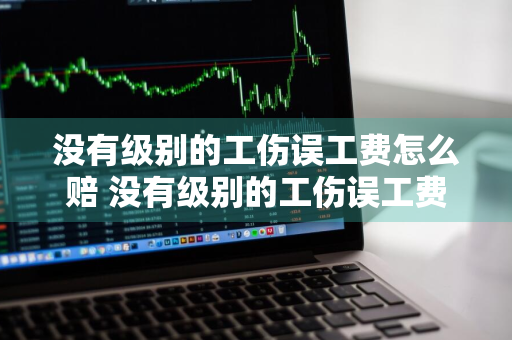 没有级别的工伤误工费怎么赔 没有级别的工伤误工费怎么赔,一般是多久