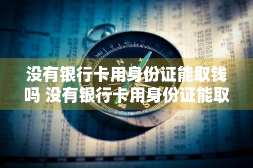 没有银行卡用身份证能取钱吗 没有银行卡用身份证能取钱吗?