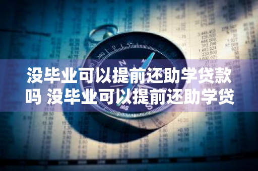 没毕业可以提前还助学贷款吗 没毕业可以提前还助学贷款吗知乎