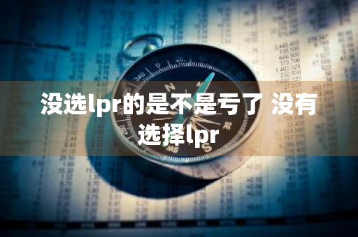 没选lpr的是不是亏了 没有选择lpr