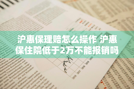 沪惠保理赔怎么操作 沪惠保住院低于2万不能报销吗