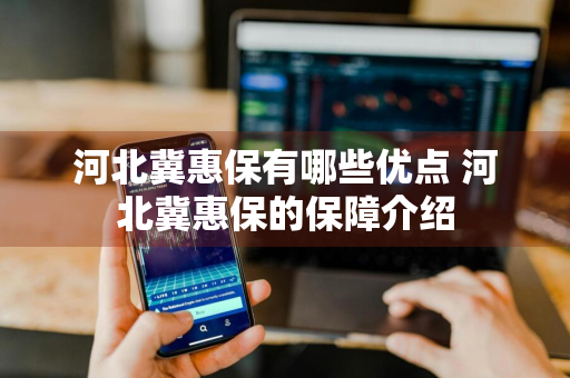 河北冀惠保有哪些优点 河北冀惠保的保障介绍