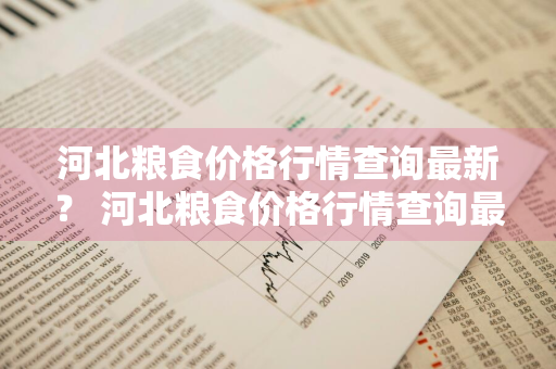 河北粮食价格行情查询最新？ 河北粮食价格行情查询最新