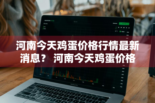 河南今天鸡蛋价格行情最新消息？ 河南今天鸡蛋价格行情最新消息查询