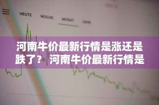 河南牛价最新行情是涨还是跌了？ 河南牛价最新行情是涨还是跌了呢
