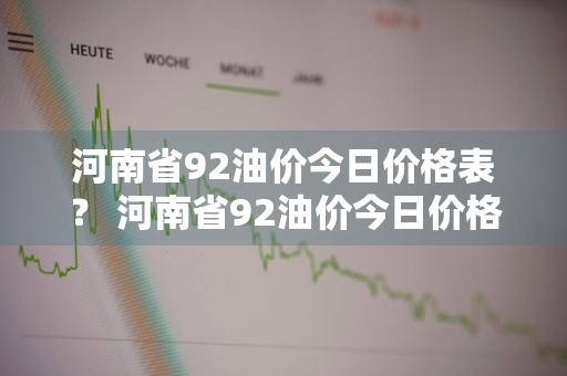 河南省92油价今日价格表？ 河南省92油价今日价格表查询