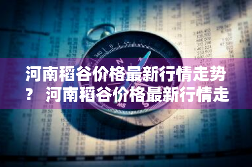河南稻谷价格最新行情走势？ 河南稻谷价格最新行情走势图