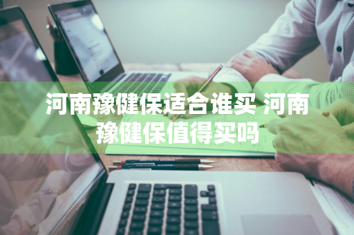 河南豫健保适合谁买 河南豫健保值得买吗