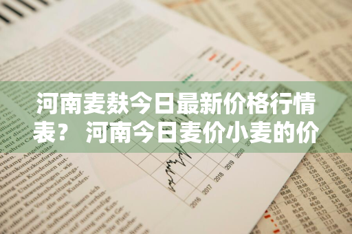 河南麦麸今日最新价格行情表？ 河南今日麦价小麦的价格