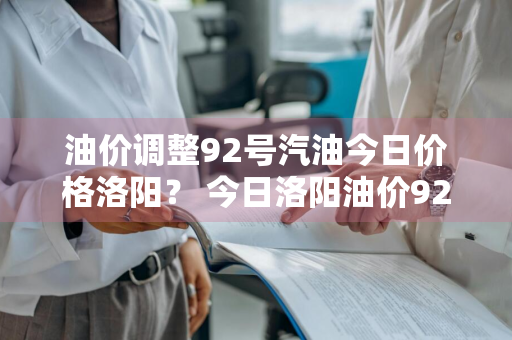油价调整92号汽油今日价格洛阳？ 今日洛阳油价92汽油降价