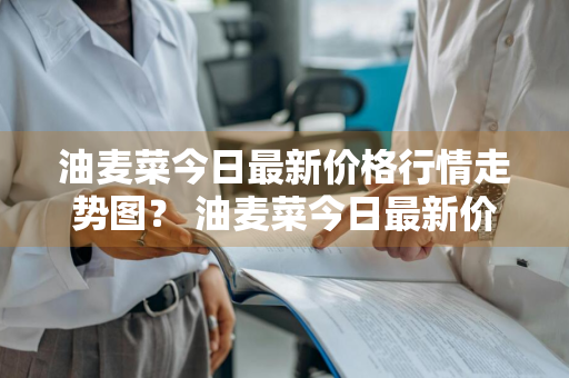 油麦菜今日最新价格行情走势图？ 油麦菜今日最新价格行情走势图片