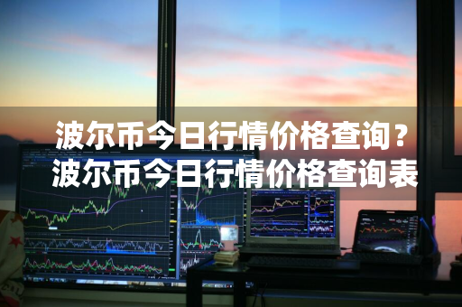 波尔币今日行情价格查询？ 波尔币今日行情价格查询表