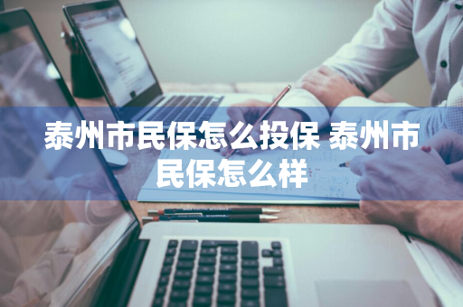泰州市民保怎么投保 泰州市民保怎么样