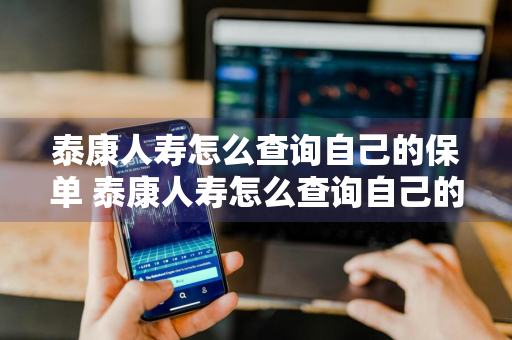 泰康人寿怎么查询自己的保单 泰康人寿怎么查询自己的保单信息
