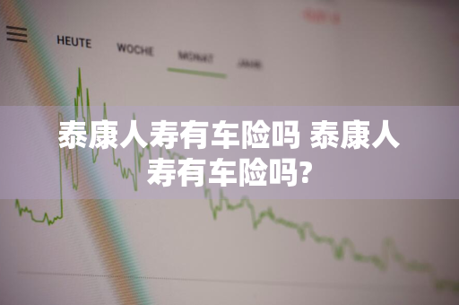 泰康人寿有车险吗 泰康人寿有车险吗?