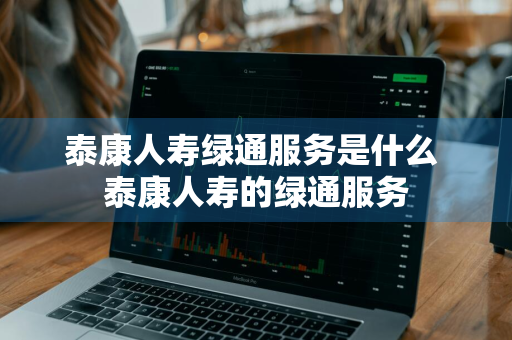 泰康人寿绿通服务是什么 泰康人寿的绿通服务