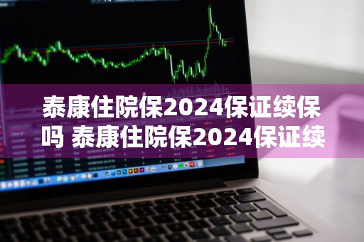 泰康住院保2024保证续保吗 泰康住院保2024保证续保吗是真的吗