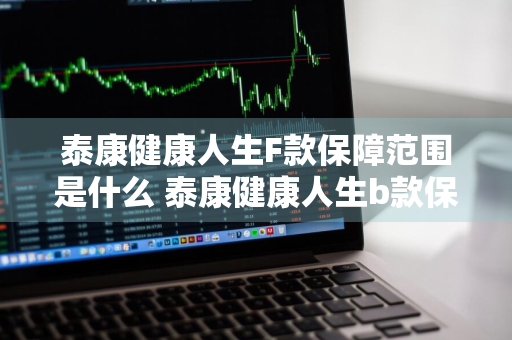 泰康健康人生F款保障范围是什么 泰康健康人生b款保障计划