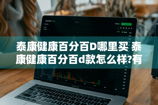 泰康健康百分百D哪里买 泰康健康百分百d款怎么样?有哪些优缺点?