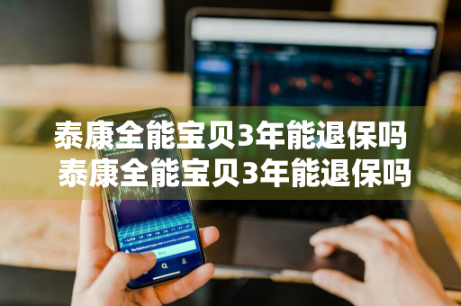泰康全能宝贝3年能退保吗 泰康全能宝贝3年能退保吗多少钱