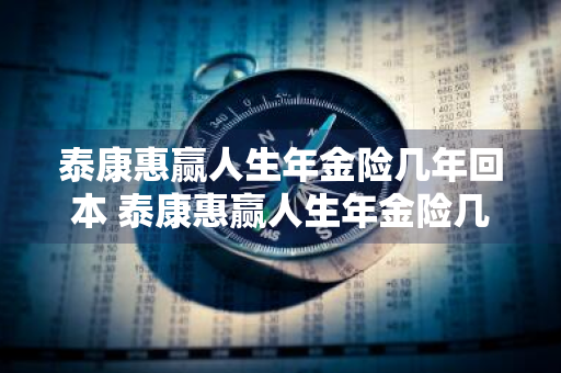 泰康惠赢人生年金险几年回本 泰康惠赢人生年金险几年回本贴吧