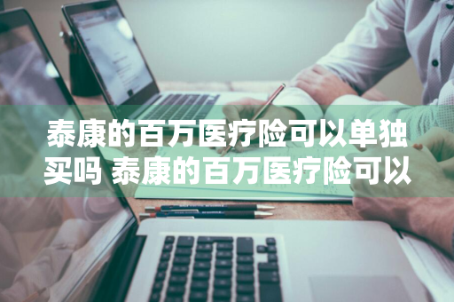 泰康的百万医疗险可以单独买吗 泰康的百万医疗险可以单独买吗多少钱