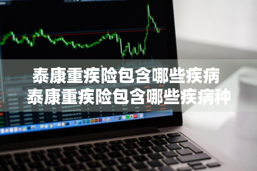 泰康重疾险包含哪些疾病 泰康重疾险包含哪些疾病种类
