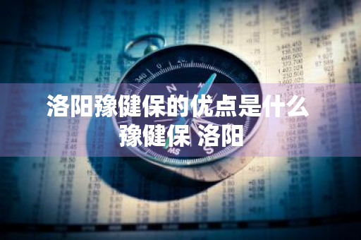 洛阳豫健保的优点是什么 豫健保 洛阳
