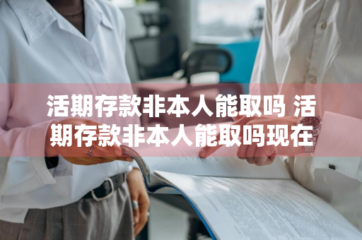 活期存款非本人能取吗 活期存款非本人能取吗现在